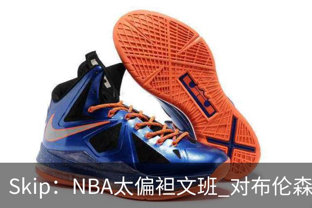 Skip：NBA太偏袒文班 对布伦森做出扎扎垫伦纳德脚的动作却没被吹